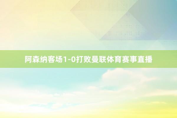 阿森纳客场1-0打败曼联体育赛事直播