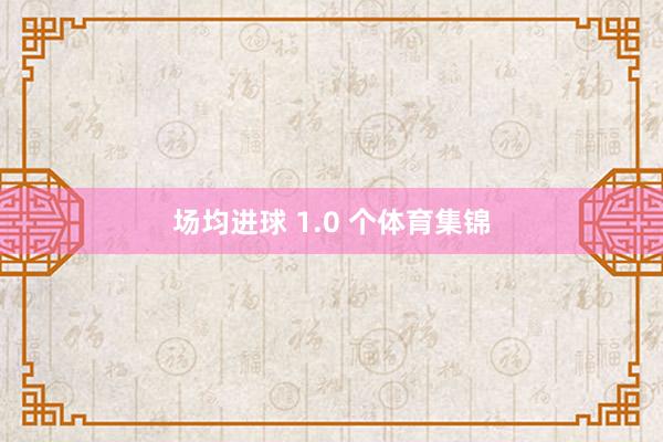 场均进球 1.0 个体育集锦