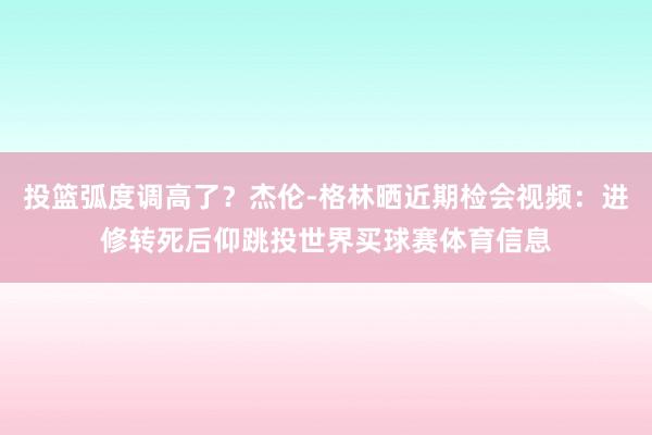 投篮弧度调高了？杰伦-格林晒近期检会视频：进修转死后仰跳投世界买球赛体育信息