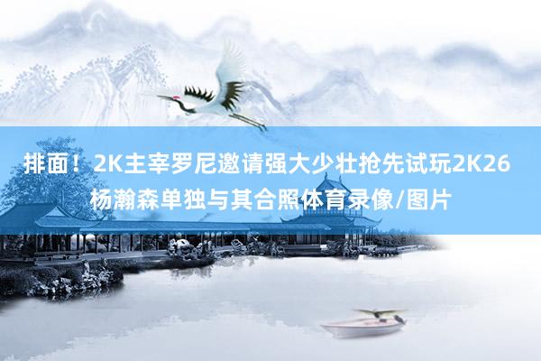 排面！2K主宰罗尼邀请强大少壮抢先试玩2K26 杨瀚森单独与其合照体育录像/图片