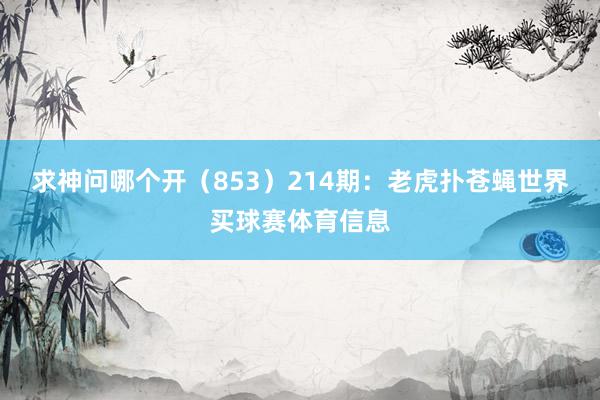 求神问哪个开(853) 214期:老虎扑苍蝇世界买球赛体育信息