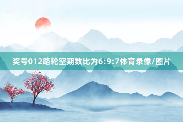 奖号012路轮空期数比为6:9:7体育录像/图片