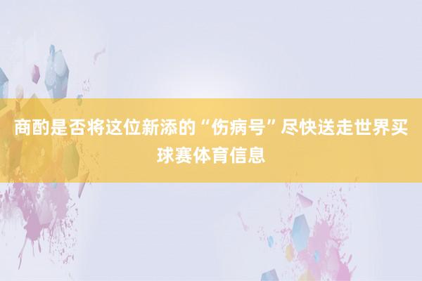 商酌是否将这位新添的“伤病号”尽快送走世界买球赛体育信息