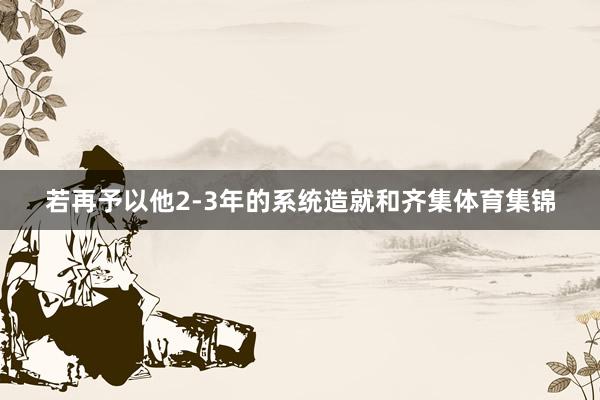 若再予以他2-3年的系统造就和齐集体育集锦