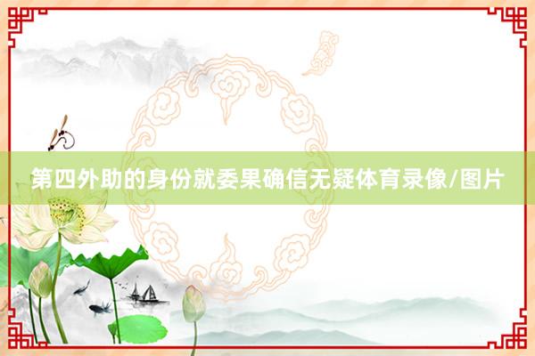 第四外助的身份就委果确信无疑体育录像/图片