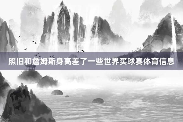 照旧和詹姆斯身高差了一些世界买球赛体育信息