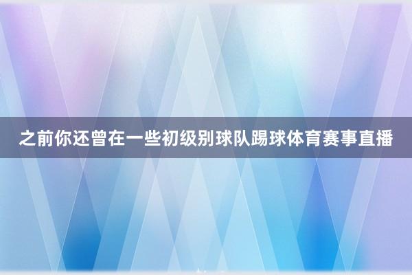之前你还曾在一些初级别球队踢球体育赛事直播