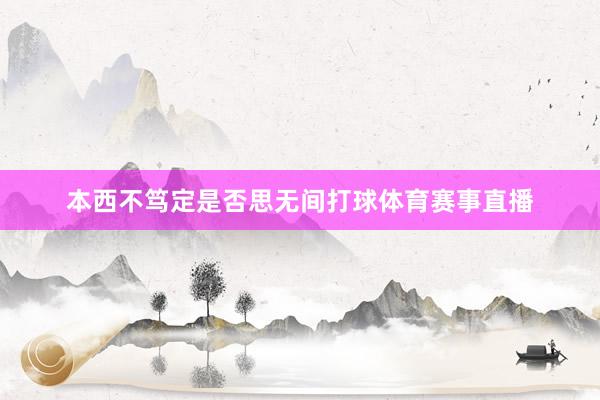本西不笃定是否思无间打球体育赛事直播
