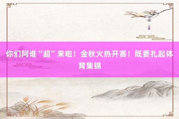 你们阿谁“超”来啦！金秋火热开赛！既要扎起体育集锦