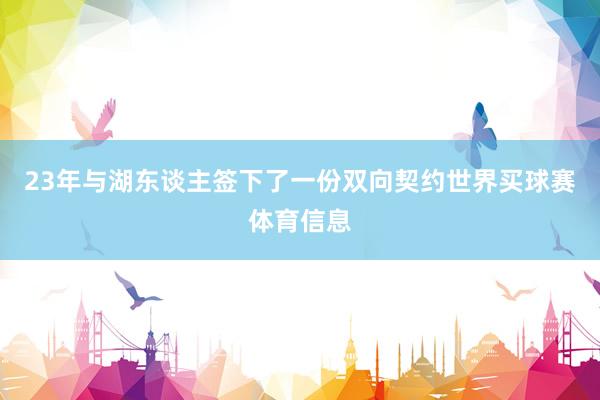 23年与湖东谈主签下了一份双向契约世界买球赛体育信息