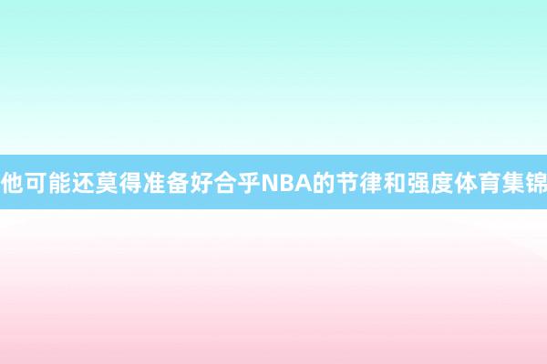 他可能还莫得准备好合乎NBA的节律和强度体育集锦