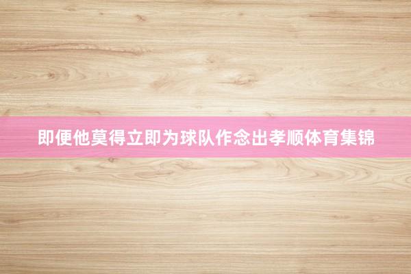 即便他莫得立即为球队作念出孝顺体育集锦