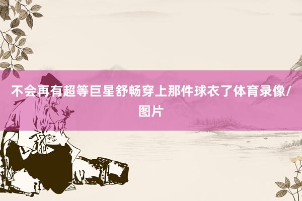 不会再有超等巨星舒畅穿上那件球衣了体育录像/图片
