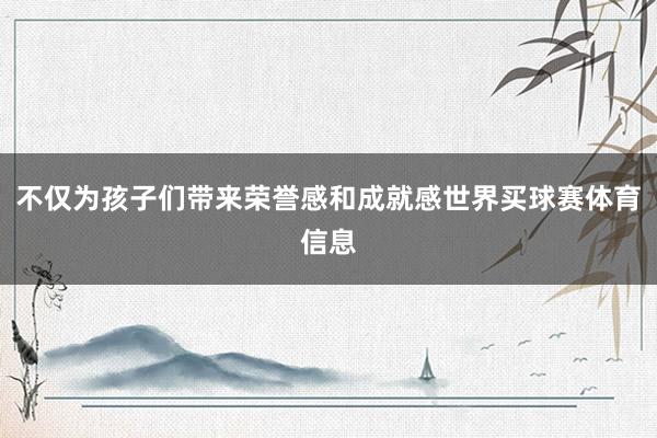 不仅为孩子们带来荣誉感和成就感世界买球赛体育信息