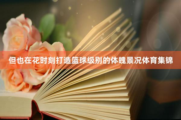 但也在花时刻打造篮球级别的体魄景况体育集锦