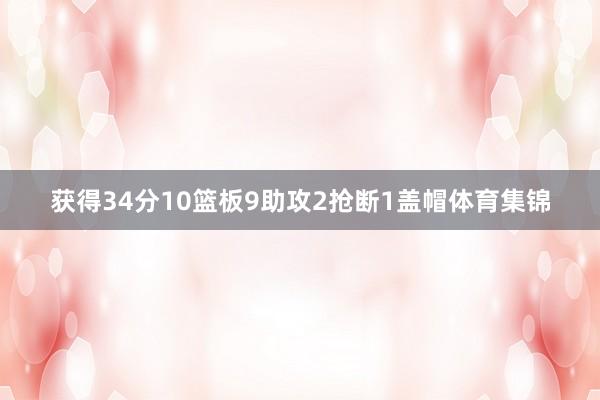 获得34分10篮板9助攻2抢断1盖帽体育集锦