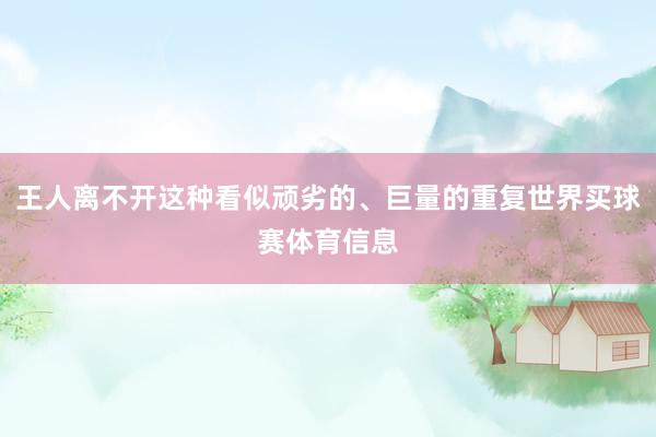 王人离不开这种看似顽劣的、巨量的重复世界买球赛体育信息