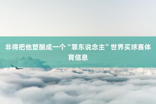 非得把他塑酿成一个“罪东说念主”世界买球赛体育信息