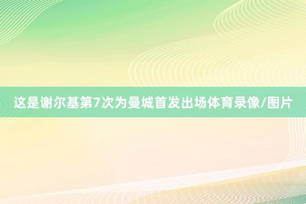 这是谢尔基第7次为曼城首发出场体育录像/图片
