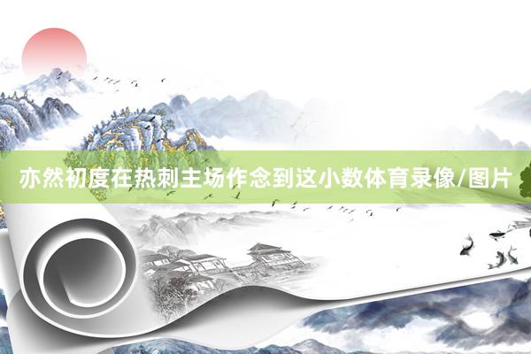 亦然初度在热刺主场作念到这小数体育录像/图片