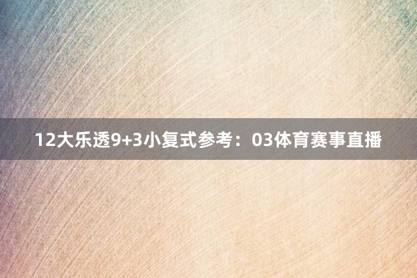 12　　大乐透9+3小复式参考：03体育赛事直播