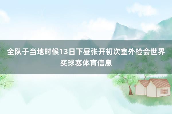 全队于当地时候13日下昼张开初次室外检会世界买球赛体育信息