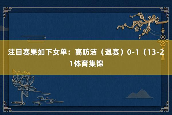 注目赛果如下女单：高昉洁（退赛）0-1（13-21体育集锦