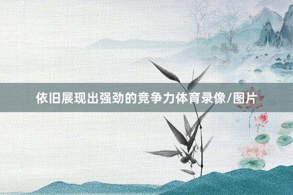 依旧展现出强劲的竞争力体育录像/图片