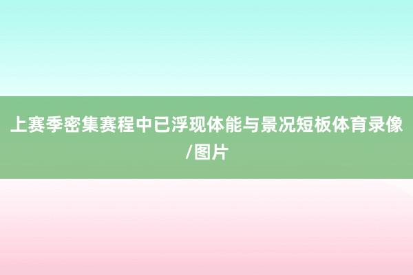 上赛季密集赛程中已浮现体能与景况短板体育录像/图片