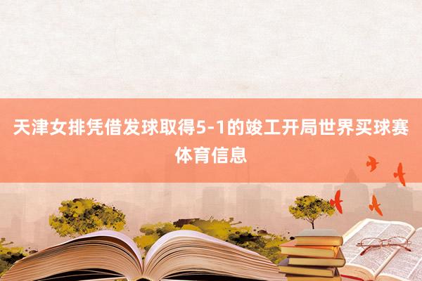 天津女排凭借发球取得5-1的竣工开局世界买球赛体育信息