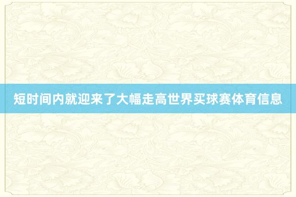 短时间内就迎来了大幅走高世界买球赛体育信息