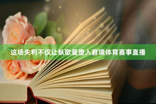 这场失利不仅让纵歌曼堕入窘境体育赛事直播