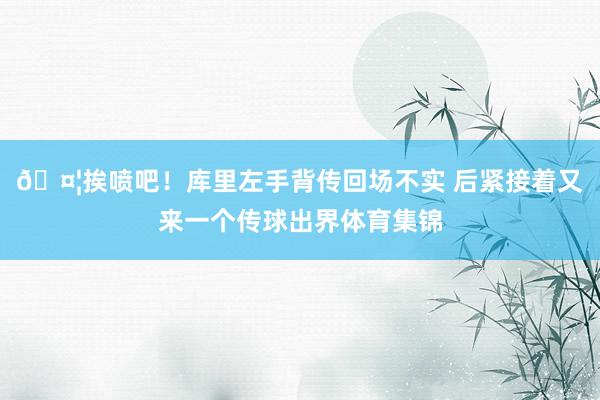 🤦挨喷吧！库里左手背传回场不实 后紧接着又来一个传球出界体育集锦