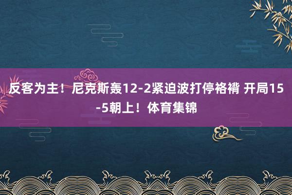 反客为主！尼克斯轰12-2紧迫波打停袼褙 开局15-5朝上！体育集锦