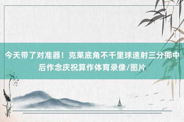 今天带了对准器！克莱底角不千里球速射三分掷中后作念庆祝算作体育录像/图片