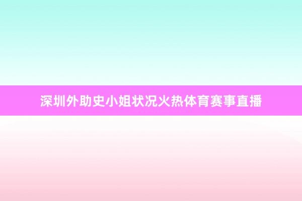 深圳外助史小姐状况火热体育赛事直播