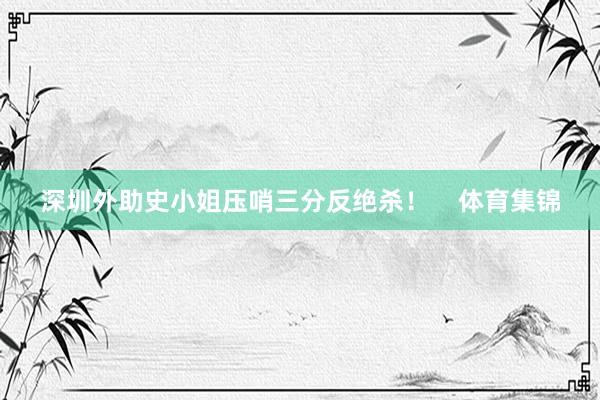 深圳外助史小姐压哨三分反绝杀！    体育集锦
