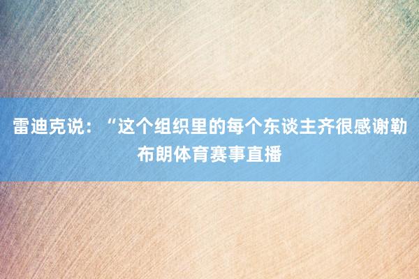 雷迪克说：“这个组织里的每个东谈主齐很感谢勒布朗体育赛事直播