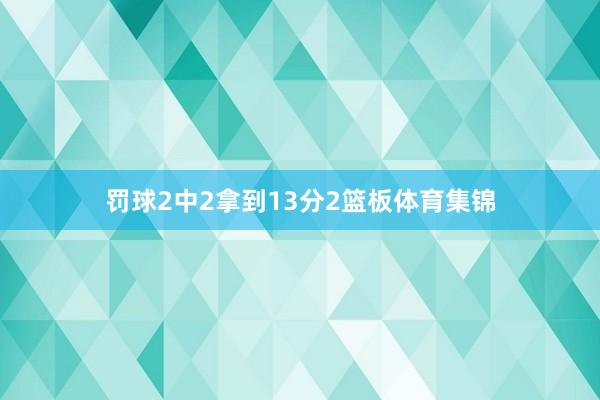 罚球2中2拿到13分2篮板体育集锦