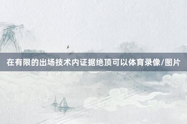 在有限的出场技术内证据绝顶可以体育录像/图片