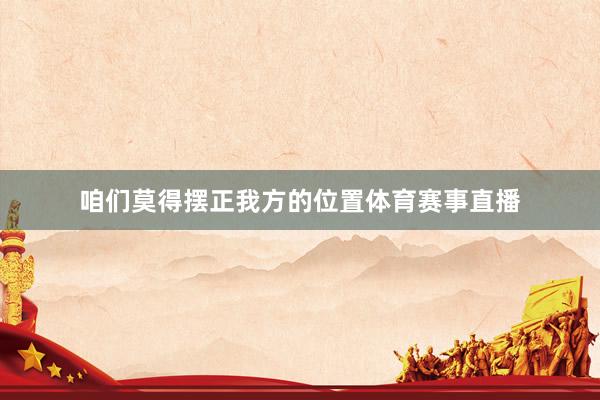 咱们莫得摆正我方的位置体育赛事直播