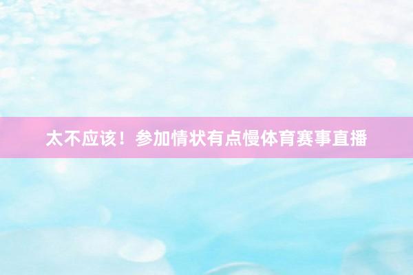 太不应该！参加情状有点慢体育赛事直播