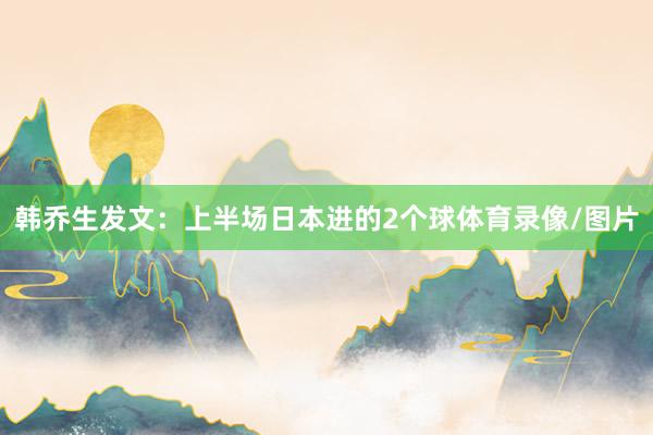 韩乔生发文：上半场日本进的2个球体育录像/图片