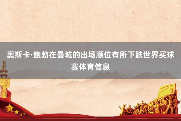 奥斯卡·鲍勃在曼城的出场顺位有所下跌世界买球赛体育信息