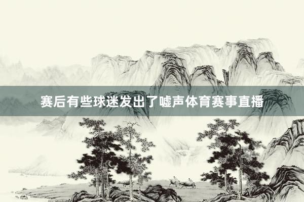 赛后有些球迷发出了嘘声体育赛事直播