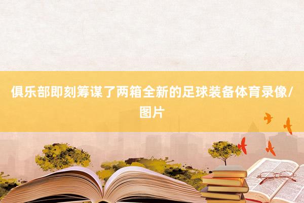 俱乐部即刻筹谋了两箱全新的足球装备体育录像/图片