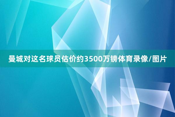 曼城对这名球员估价约3500万镑体育录像/图片