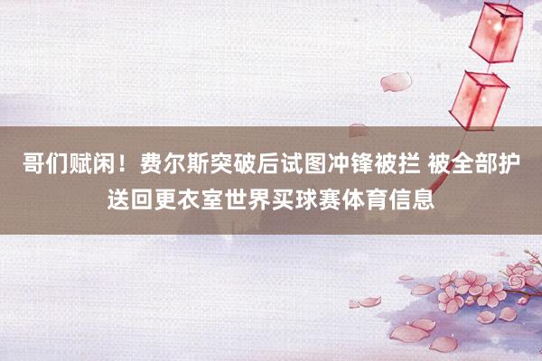 哥们赋闲！费尔斯突破后试图冲锋被拦 被全部护送回更衣室世界买球赛体育信息