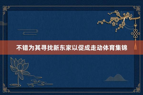 不错为其寻找新东家以促成走动体育集锦