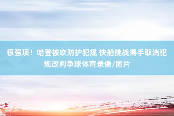 很强项！哈登被吹防护犯规 快船挑战得手取消犯规改判争球体育录像/图片